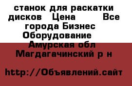 станок для раскатки дисков › Цена ­ 75 - Все города Бизнес » Оборудование   . Амурская обл.,Магдагачинский р-н